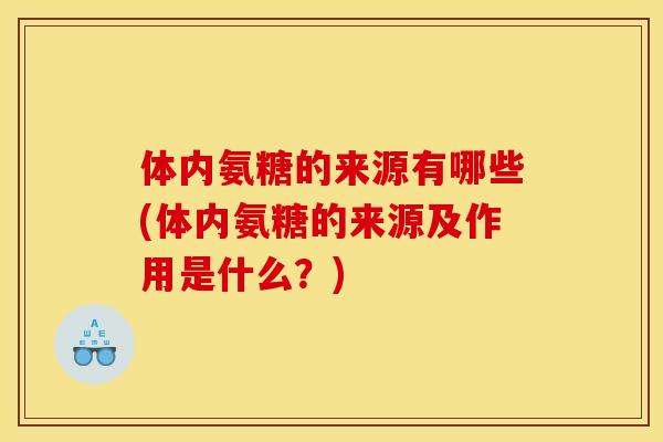 体内氨糖的来源有哪些(体内氨糖的来源及作用是什么？)
