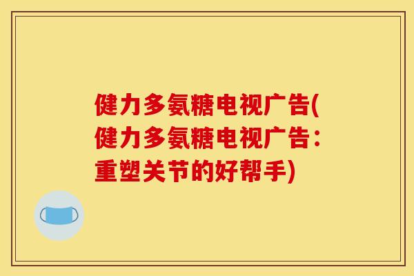 健力多氨糖电视广告(健力多氨糖电视广告：重塑关节的好帮手)