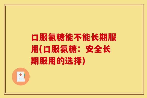 口服氨糖能不能长期服用(口服氨糖：安全长期服用的选择)