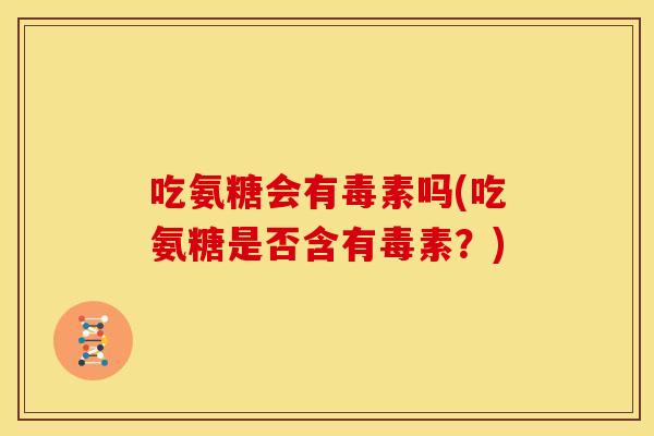 吃氨糖会有毒素吗(吃氨糖是否含有毒素？)