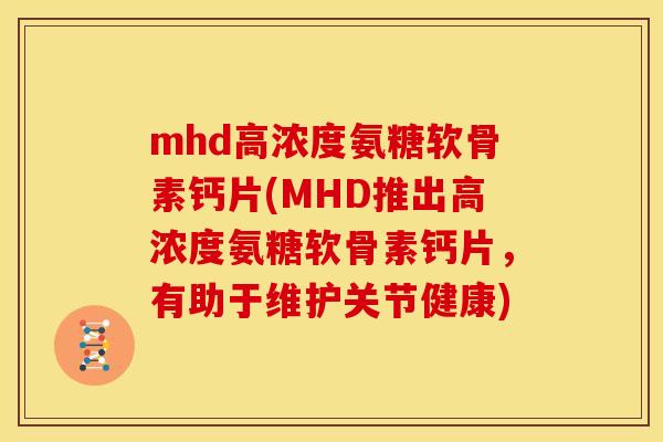 mhd高浓度氨糖软骨素钙片(MHD推出高浓度氨糖软骨素钙片，有助于维护关节健康)