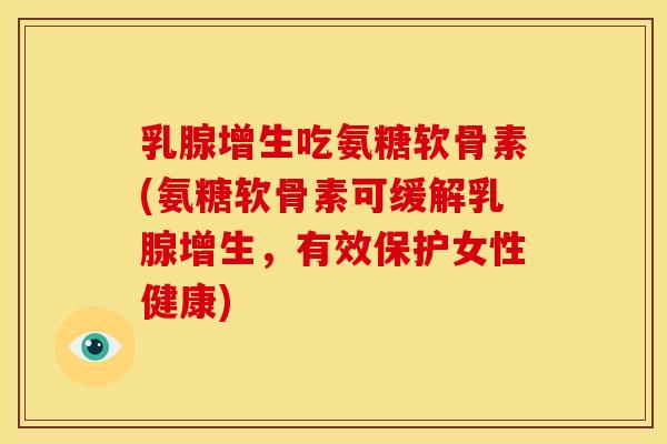 乳腺增生吃氨糖软骨素(氨糖软骨素可缓解乳腺增生，有效保护女性健康)