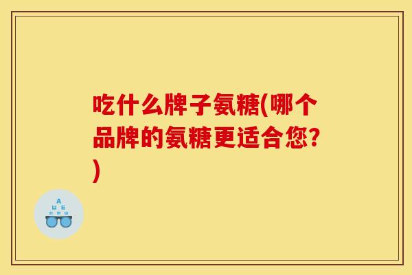 吃什么牌子氨糖(哪个品牌的氨糖更适合您？)