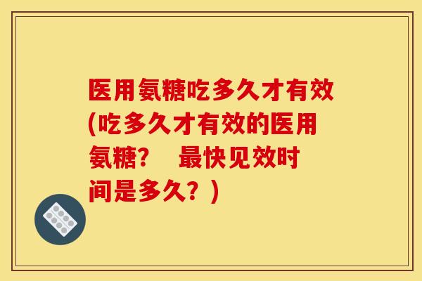 医用氨糖吃多久才有效(吃多久才有效的医用氨糖？  最快见效时间是多久？)
