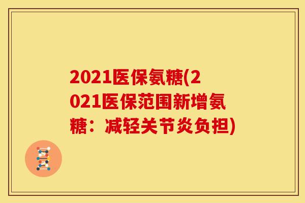 2021医保氨糖(2021医保范围新增氨糖：减轻关节炎负担)