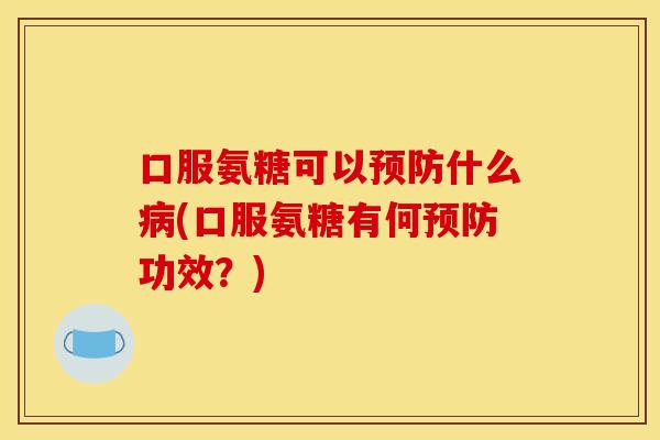 口服氨糖可以预防什么病(口服氨糖有何预防功效？)