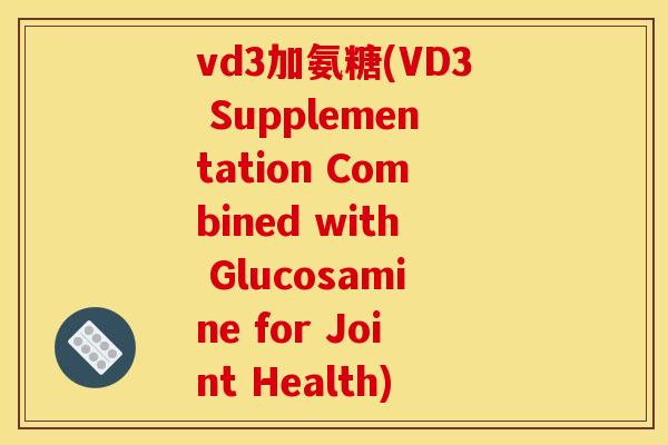 vd3加氨糖(VD3 Supplementation Combined with Glucosamine for Joint Health)