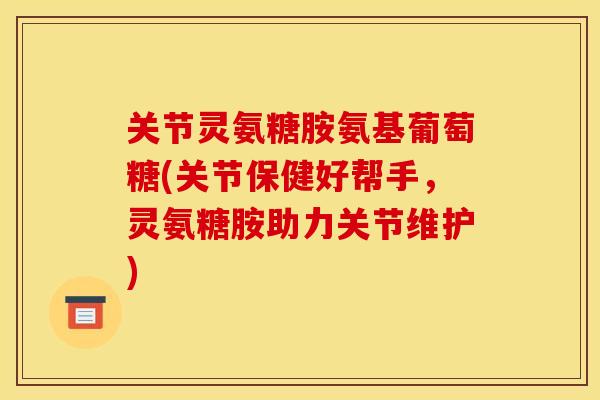 关节灵氨糖胺氨基葡萄糖(关节保健好帮手，灵氨糖胺助力关节维护)