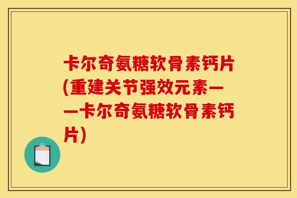 卡尔奇氨糖软骨素钙片(重建关节强效元素——卡尔奇氨糖软骨素钙片)
