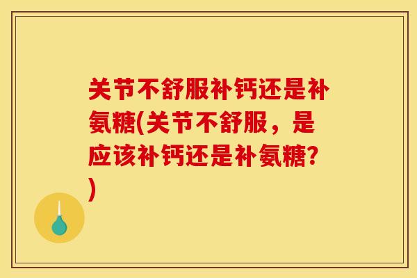 关节不舒服补钙还是补氨糖(关节不舒服，是应该补钙还是补氨糖？)