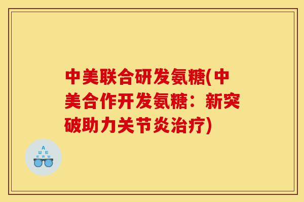 中美联合研发氨糖(中美合作开发氨糖：新突破助力关节炎治疗)