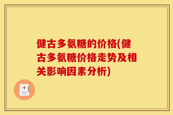 健古多氨糖的价格(健古多氨糖价格走势及相关影响因素分析)