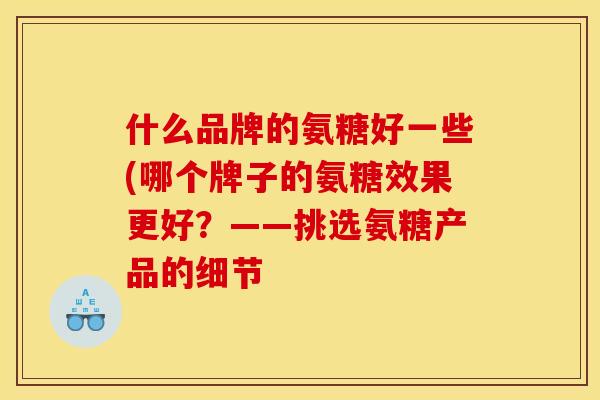 什么品牌的氨糖好一些(哪个牌子的氨糖效果更好？——挑选氨糖产品的细节