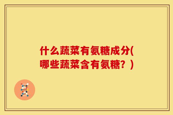 什么蔬菜有氨糖成分(哪些蔬菜含有氨糖？)