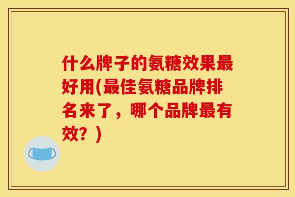 什么牌子的氨糖效果最好用(最佳氨糖品牌排名来了，哪个品牌最有效？)