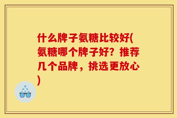 什么牌子氨糖比较好(氨糖哪个牌子好？推荐几个品牌，挑选更放心)