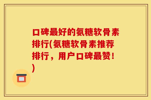 口碑最好的氨糖软骨素排行(氨糖软骨素推荐排行，用户口碑最赞！)