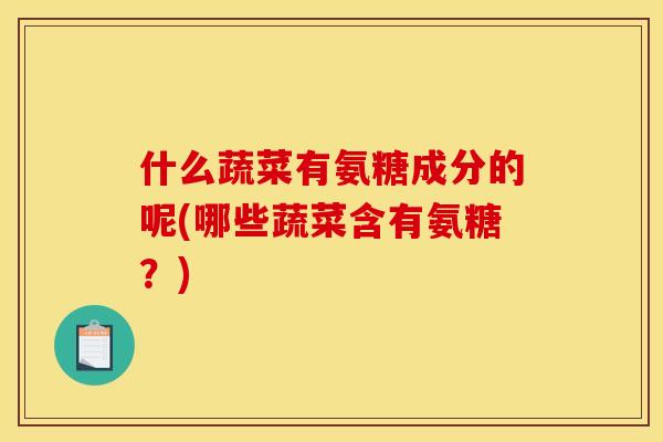 什么蔬菜有氨糖成分的呢(哪些蔬菜含有氨糖？)