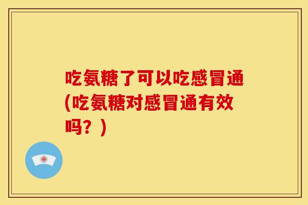 吃氨糖了可以吃感冒通(吃氨糖对感冒通有效吗？)