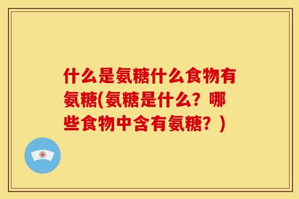 什么是氨糖什么食物有氨糖(氨糖是什么？哪些食物中含有氨糖？)