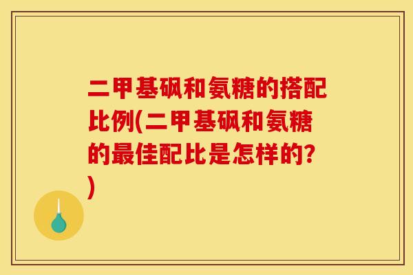 二甲基砜和氨糖的搭配比例(二甲基砜和氨糖的最佳配比是怎样的？)