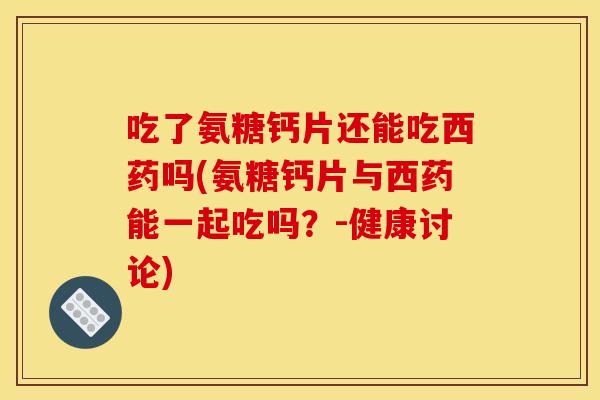 吃了氨糖钙片还能吃西药吗(氨糖钙片与西药能一起吃吗？-健康讨论)