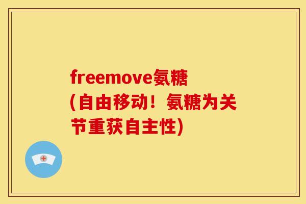 freemove氨糖(自由移动！氨糖为关节重获自主性)