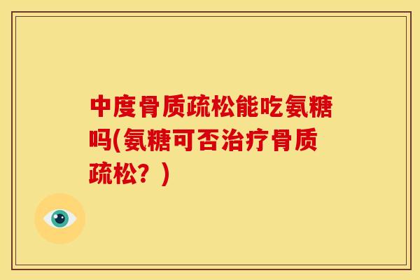 中度骨质疏松能吃氨糖吗(氨糖可否治疗骨质疏松？)