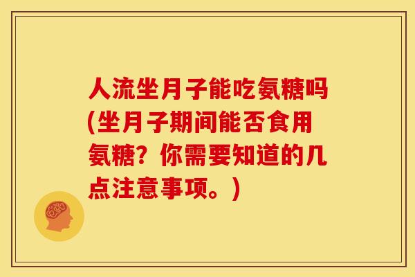 人流坐月子能吃氨糖吗(坐月子期间能否食用氨糖？你需要知道的几点注意事项。)