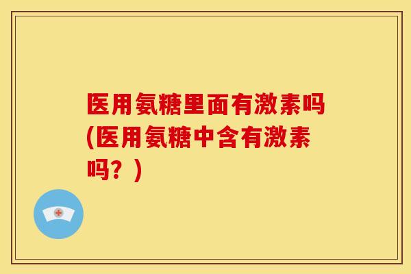 医用氨糖里面有激素吗(医用氨糖中含有激素吗？)