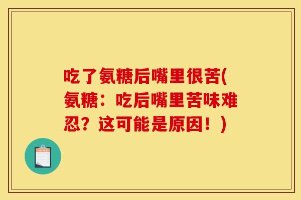 吃了氨糖后嘴里很苦(氨糖：吃后嘴里苦味难忍？这可能是原因！)