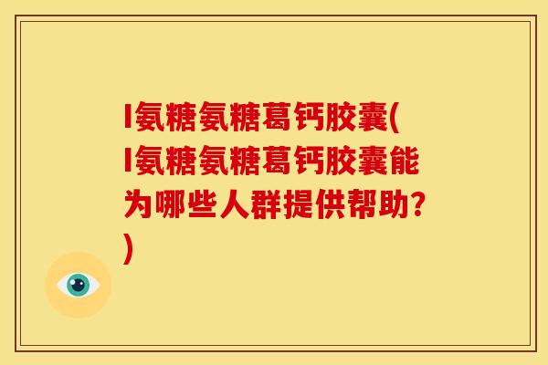 I氨糖氨糖葛钙胶囊(I氨糖氨糖葛钙胶囊能为哪些人群提供帮助？)