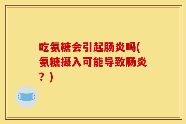 吃氨糖会引起肠炎吗(氨糖摄入可能导致肠炎？)
