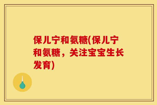 保儿宁和氨糖(保儿宁和氨糖，关注宝宝生长发育)