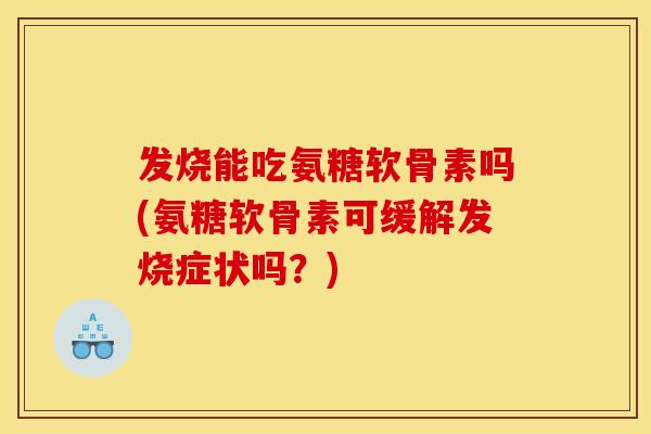 发烧能吃氨糖软骨素吗(氨糖软骨素可缓解发烧症状吗？)