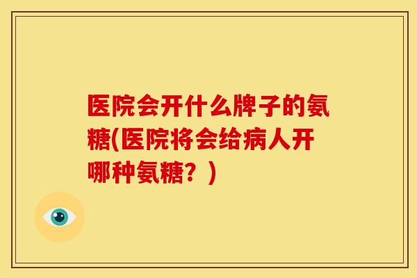 医院会开什么牌子的氨糖(医院将会给病人开哪种氨糖？)