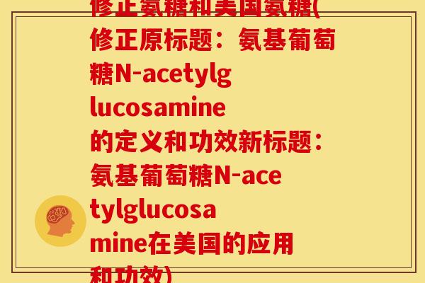 修正氨糖和美国氨糖(修正原标题：氨基葡萄糖N-acetylglucosamine的定义和功效新标题：氨基葡萄糖N-acetylglucosamine在美国的应用和功效)