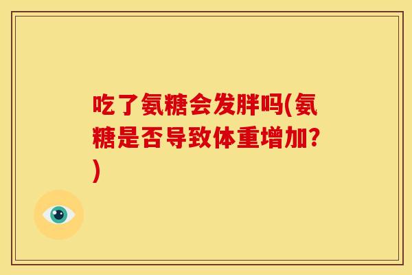 吃了氨糖会发胖吗(氨糖是否导致体重增加？)