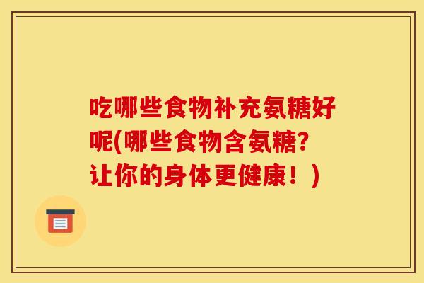 吃哪些食物补充氨糖好呢(哪些食物含氨糖？让你的身体更健康！)