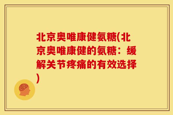 北京奥唯康健氨糖(北京奥唯康健的氨糖：缓解关节疼痛的有效选择)