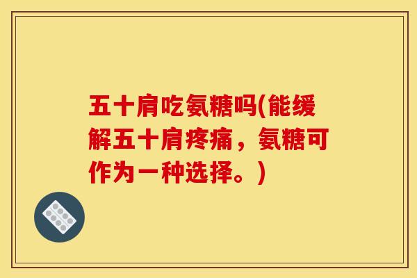 五十肩吃氨糖吗(能缓解五十肩疼痛，氨糖可作为一种选择。)