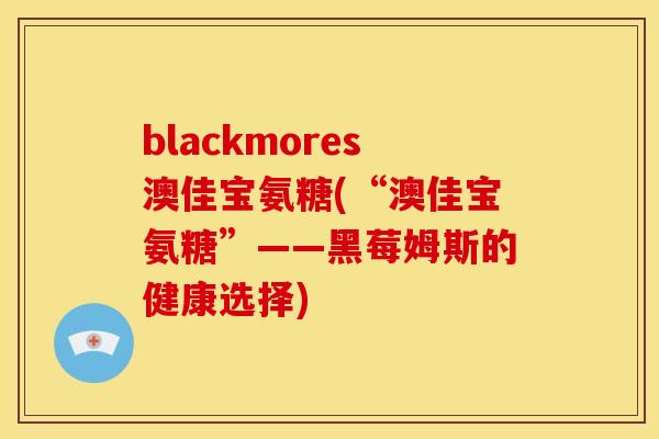 blackmores澳佳宝氨糖(“澳佳宝氨糖”——黑莓姆斯的健康选择)