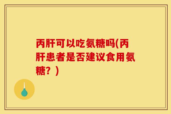 丙肝可以吃氨糖吗(丙肝患者是否建议食用氨糖？)