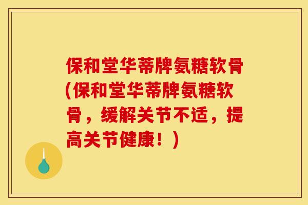 保和堂华蒂牌氨糖软骨(保和堂华蒂牌氨糖软骨，缓解关节不适，提高关节健康！)