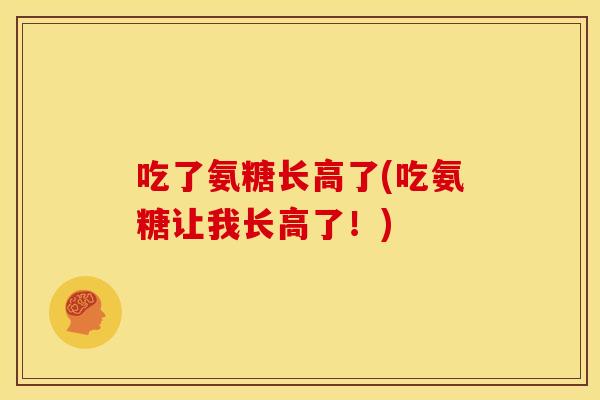 吃了氨糖长高了(吃氨糖让我长高了！)