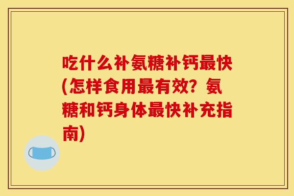 吃什么补氨糖补钙最快(怎样食用最有效？氨糖和钙身体最快补充指南)