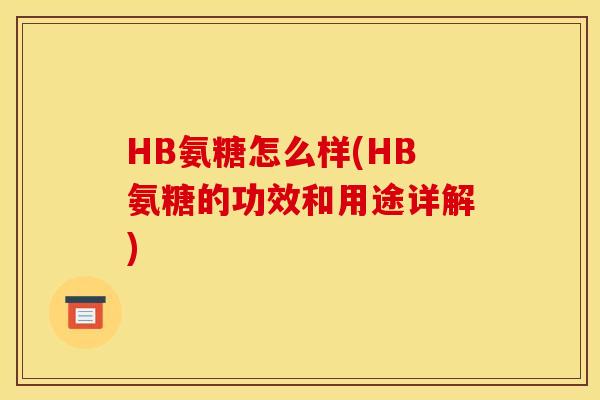 HB氨糖怎么样(HB氨糖的功效和用途详解)
