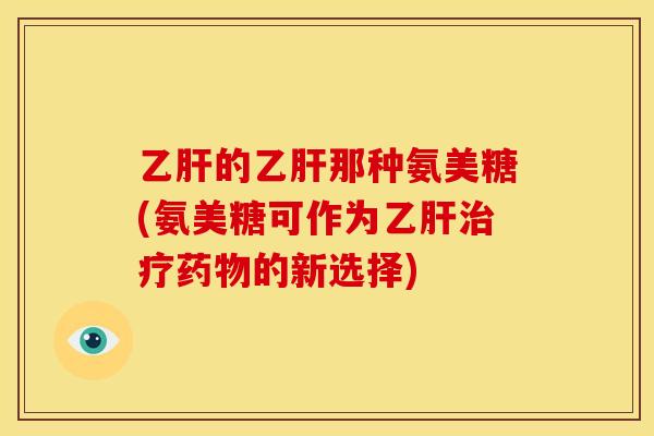 乙肝的乙肝那种氨美糖(氨美糖可作为乙肝治疗药物的新选择)