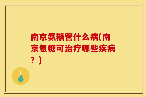 南京氨糖管什么病(南京氨糖可治疗哪些疾病？)