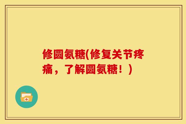 修圆氨糖(修复关节疼痛，了解圆氨糖！)